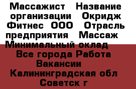 Массажист › Название организации ­ Окридж Фитнес, ООО › Отрасль предприятия ­ Массаж › Минимальный оклад ­ 1 - Все города Работа » Вакансии   . Калининградская обл.,Советск г.